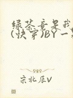 绿茶竟是我自己(快穿)BY一颗栗子