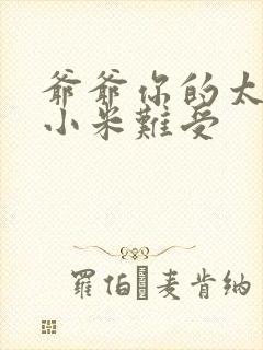 爷爷你的太大了小米难受