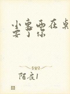 小东西在桌子上要了你