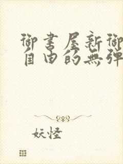 御书屋新御书屋自由的无弹窗小说阅读