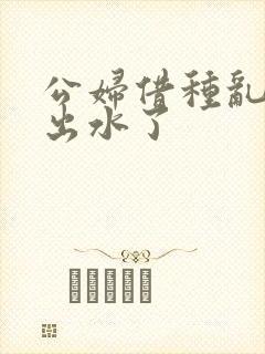 公妇借种乱h日出水了封面