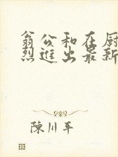 翁公和在厨房猛烈进出最新章节封面