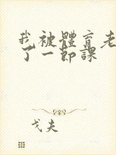 我被体育老师c了一节课