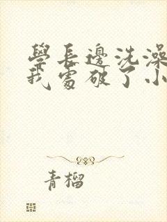 学长边洗澡边把我处破了小说