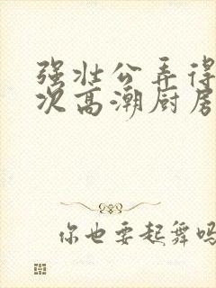 强壮公弄得我次次高潮厨房