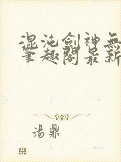 混沌剑神无弹窗笔趣阁最新章节