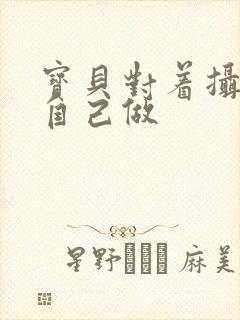 宝贝对着摄像头自己做