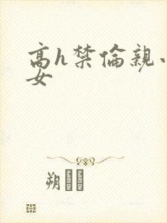 高h禁伦亲小幺女