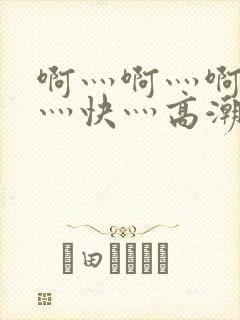 啊灬啊灬啊灬啊灬快灬高潮