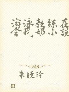 游泳教练在水里含我奶小说