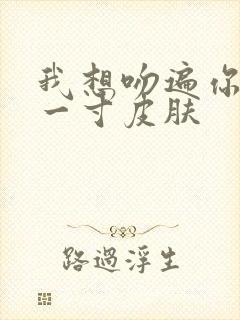 我想吻遍你的每一寸皮肤