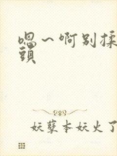 嗯～啊别揉我奶头