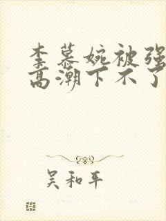 李慕婉被强c到高潮下不了床小说