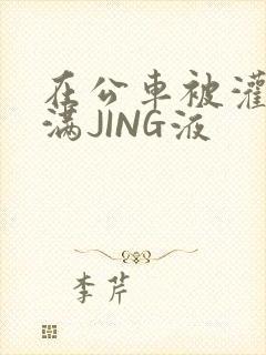 在公车被灌强行满JING液