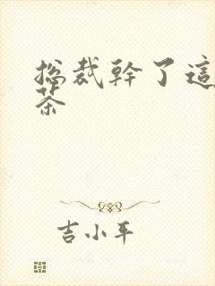 总裁干了这碗绿茶