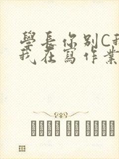 学长你别C我了我在写作业