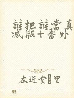 谁把谁当真未删减版+番外