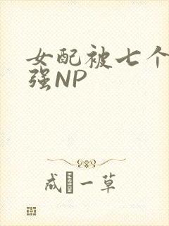 女配被七个男主强NP