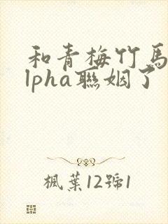 和青梅竹马的alpha联姻了 笔趣阁