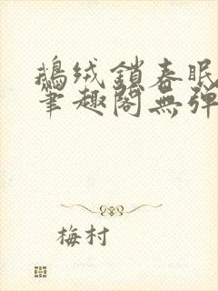 鹅绒锁春眠药水笔趣阁无弹窗