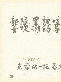 部队里被咬住花蒂吹潮的导演是谁
