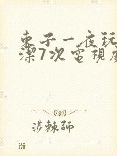 东子一夜玩弄白洁7次电视剧