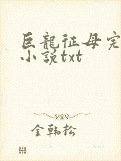 巨龙征母完结版小说txt