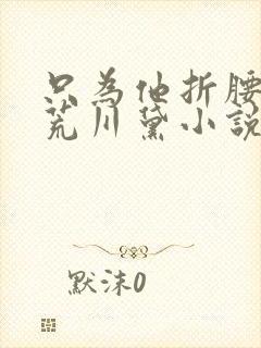 只为他折腰by荒川黛小说笔趣阁