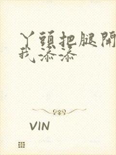 丫头把腿开大让我添添