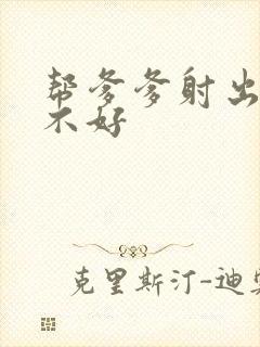 帮爹爹射出来好不好