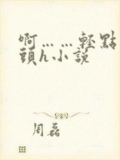 啊……轻点…乳头h小说