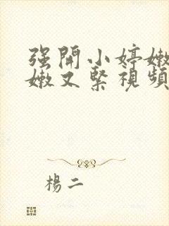 强开小婷嫩苞又嫩又紧视频