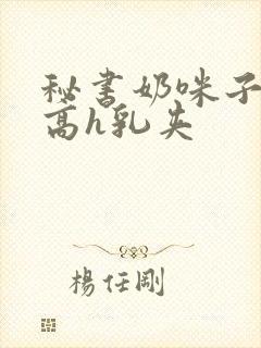 秘书奶咪子真大高h乳夹