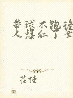 带球不跑后病美人爆红了笔趣阁