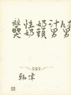 双性奶汁h揉捏哭奶头男男开乳孔