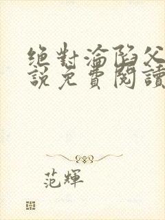 绝对沦陷父女小说免费阅读全文无弹窗