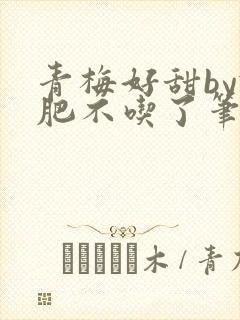 青梅好甜by减肥不吃了笔趣阁