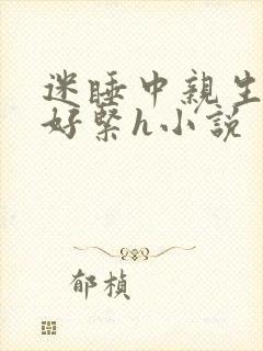 迷睡中亲生乖女好紧h小说