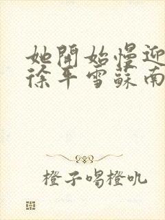 她开始慢迎迎合徐平雪苏南风