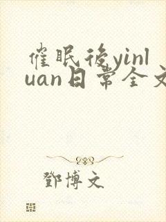 催眠后yinluan日常全文免费笔趣阁