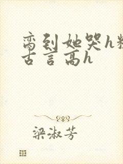 脔到她哭h粗话古言高h