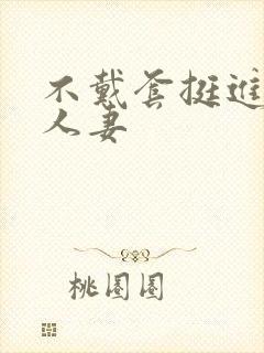 不戴套挺进朋友人妻