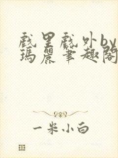 戏里戏外by苏玛丽笔趣阁全文免费阅读