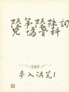 陆筝陆殊词 养兄 伪骨科