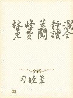 林峰叶静澜小说免费阅读全文无弹窗