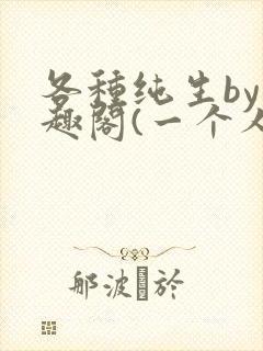 各种纯生by笔趣阁(一个人)文