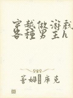 穿越做游戏要和各种男主h