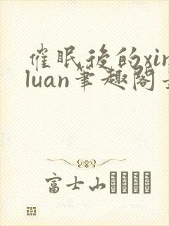 催眠后的xinluan笔趣阁最新章节更新封面