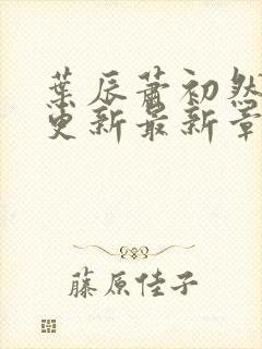 叶辰萧初然刚刚更新最新章节列表