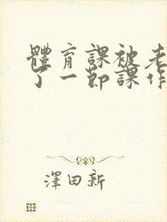 体育课被老师C了一节课作文